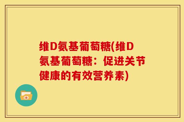 维D氨基葡萄糖(维D氨基葡萄糖：促进关节健康的有效营养素)