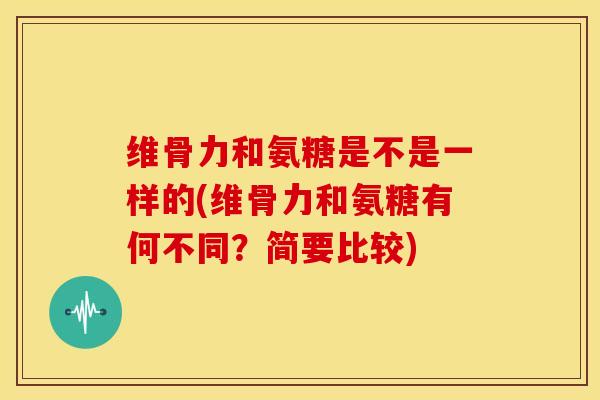 维骨力和氨糖是不是一样的(维骨力和氨糖有何不同？简要比较)