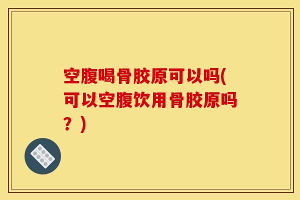 空腹喝骨胶原可以吗(可以空腹饮用骨胶原吗？)