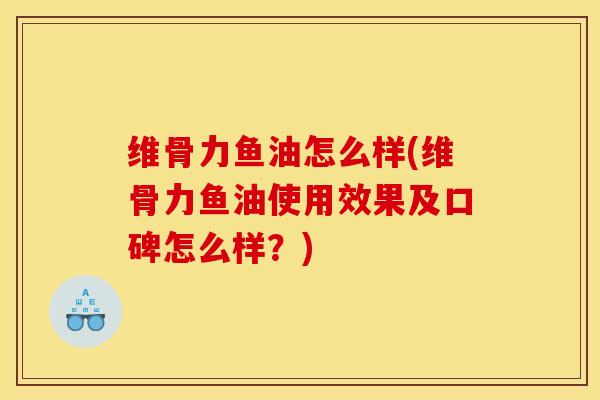 维骨力鱼油怎么样(维骨力鱼油使用效果及口碑怎么样？)