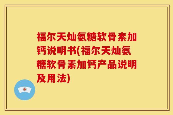 福尔天灿氨糖软骨素加钙说明书(福尔天灿氨糖软骨素加钙产品说明及用法)