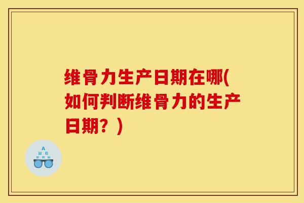 维骨力生产日期在哪(如何判断维骨力的生产日期？)