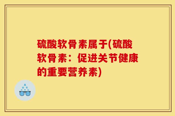 硫酸软骨素属于(硫酸软骨素：促进关节健康的重要营养素)