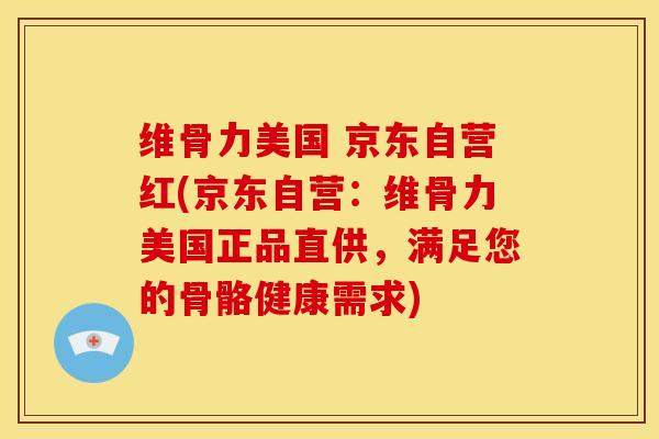 维骨力美国 京东自营红(京东自营：维骨力美国正品直供，满足您的骨骼健康需求)