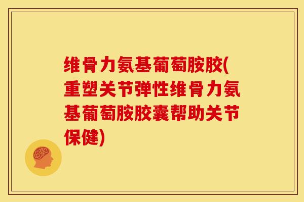 维骨力氨基葡萄胺胶(重塑关节弹性维骨力氨基葡萄胺胶囊帮助关节保健)