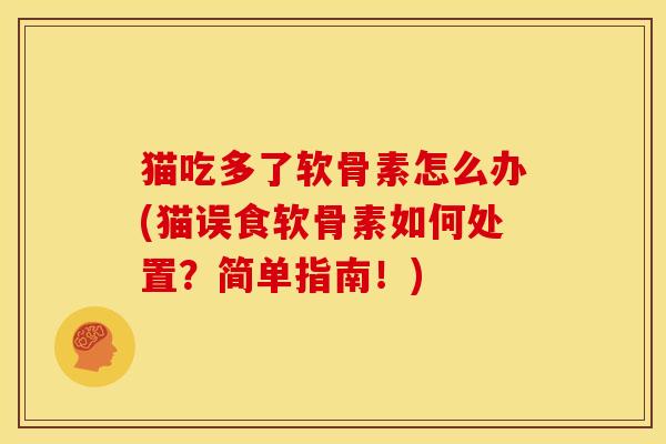 猫吃多了软骨素怎么办(猫误食软骨素如何处置？简单指南！)
