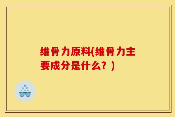 维骨力原料(维骨力主要成分是什么？)