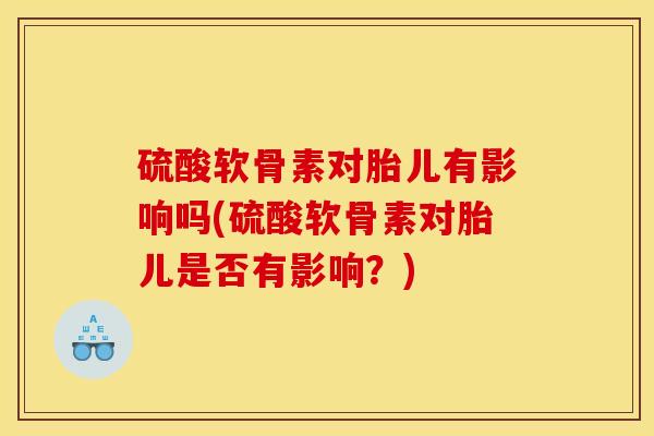 硫酸软骨素对胎儿有影响吗(硫酸软骨素对胎儿是否有影响？)