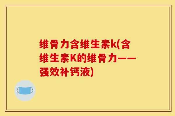 维骨力含维生素k(含维生素K的维骨力——强效补钙液)