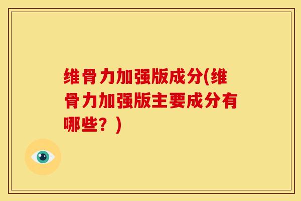 维骨力加强版成分(维骨力加强版主要成分有哪些？)
