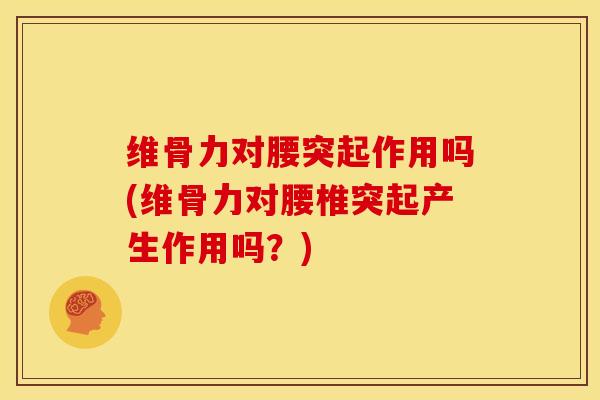 维骨力对腰突起作用吗(维骨力对腰椎突起产生作用吗？)
