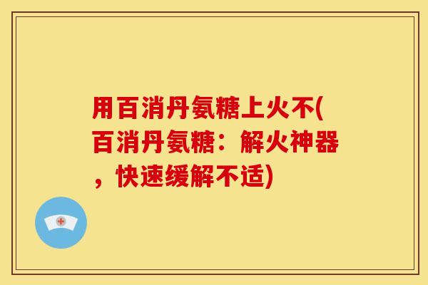 用百消丹氨糖上火不(百消丹氨糖：解火神器，快速缓解不适)