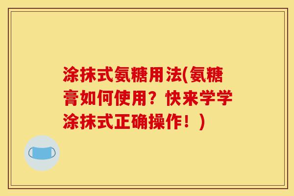 涂抹式氨糖用法(氨糖膏如何使用？快来学学涂抹式正确操作！)