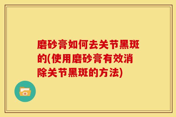 磨砂膏如何去关节黑斑的(使用磨砂膏有效消除关节黑斑的方法)