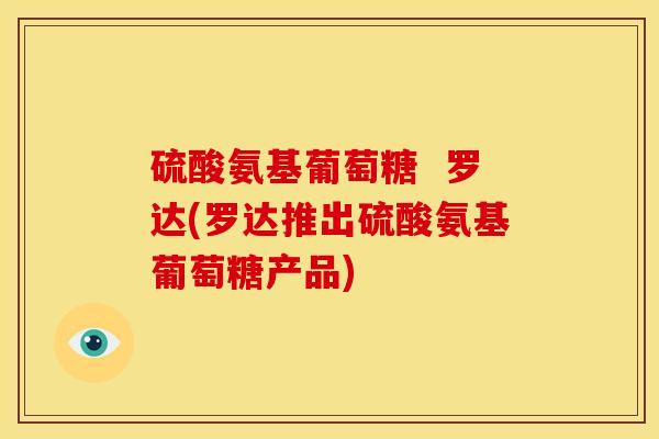 硫酸氨基葡萄糖  罗达(罗达推出硫酸氨基葡萄糖产品)