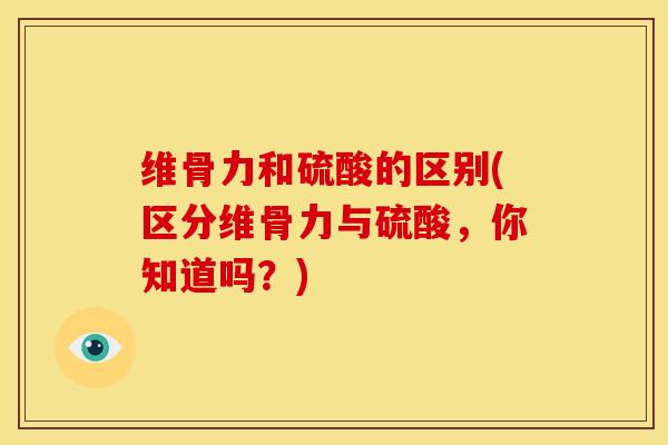 维骨力和硫酸的区别(区分维骨力与硫酸，你知道吗？)