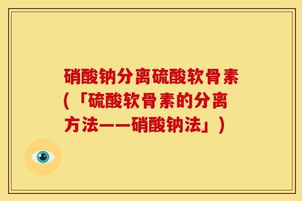 硝酸钠分离硫酸软骨素(「硫酸软骨素的分离方法——硝酸钠法」)
