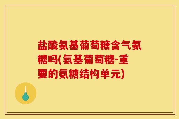 盐酸氨基葡萄糖含气氨糖吗(氨基葡萄糖-重要的氨糖结构单元)