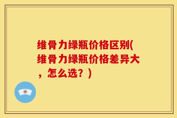 维骨力绿瓶价格区别(维骨力绿瓶价格差异大，怎么选？)