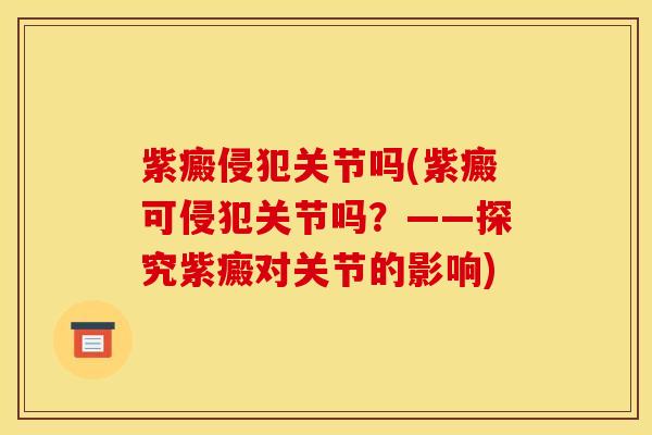 紫癜侵犯关节吗(紫癜可侵犯关节吗？——探究紫癜对关节的影响)