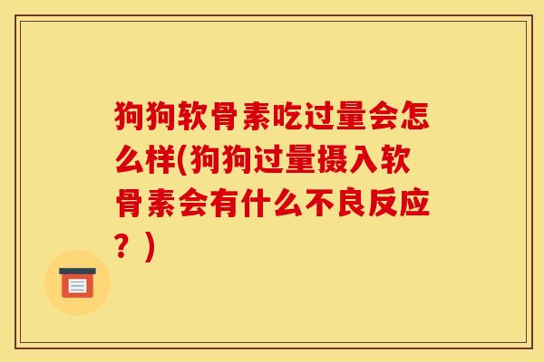 狗狗软骨素吃过量会怎么样(狗狗过量摄入软骨素会有什么不良反应？)