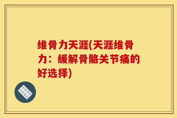 维骨力天涯(天涯维骨力：缓解骨骼关节痛的好选择)