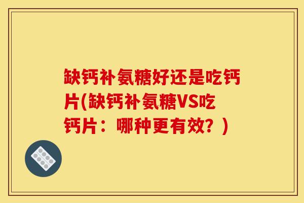 缺钙补氨糖好还是吃钙片(缺钙补氨糖VS吃钙片：哪种更有效？)
