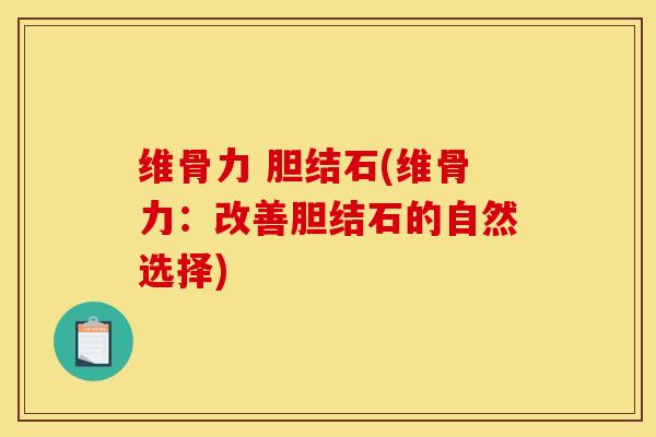 维骨力 胆结石(维骨力：改善胆结石的自然选择)