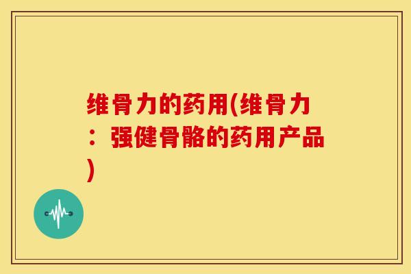 维骨力的药用(维骨力：强健骨骼的药用产品)