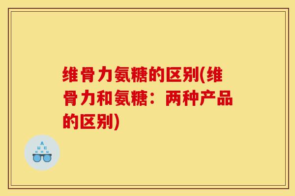 维骨力氨糖的区别(维骨力和氨糖：两种产品的区别)