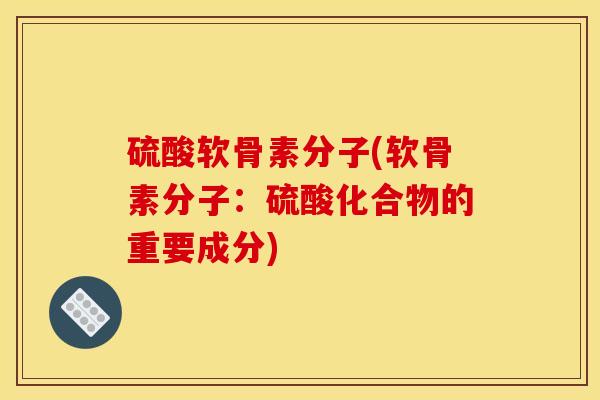 硫酸软骨素分子(软骨素分子：硫酸化合物的重要成分)