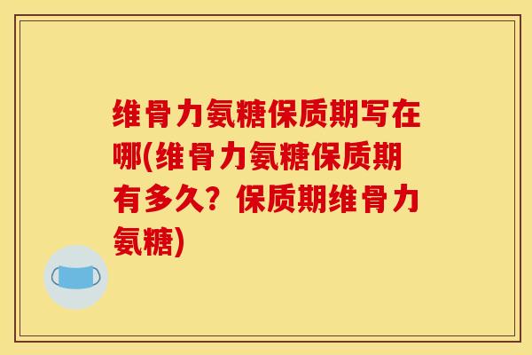 维骨力氨糖保质期写在哪(维骨力氨糖保质期有多久？保质期维骨力氨糖)
