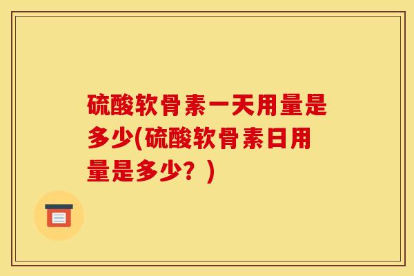 硫酸软骨素一天用量是多少(硫酸软骨素日用量是多少？)