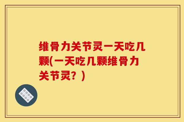 维骨力关节灵一天吃几颗(一天吃几颗维骨力关节灵？)-第1张图片-关节骑士