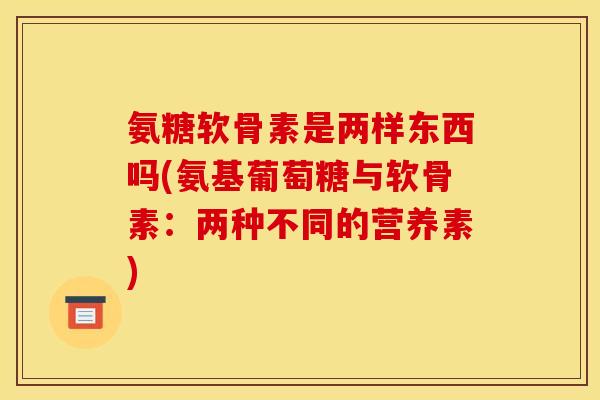 氨糖软骨素是两样东西吗(氨基葡萄糖与软骨素：两种不同的营养素)