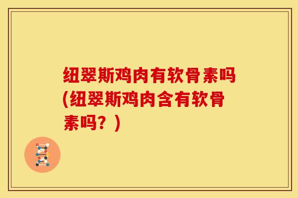 纽翠斯鸡肉有软骨素吗(纽翠斯鸡肉含有软骨素吗？)