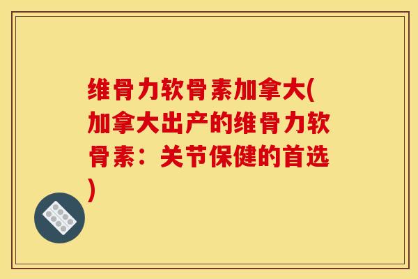 维骨力软骨素加拿大(加拿大出产的维骨力软骨素：关节保健的首选)