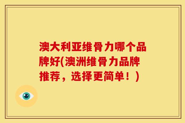 澳大利亚维骨力哪个品牌好(澳洲维骨力品牌推荐，选择更简单！)