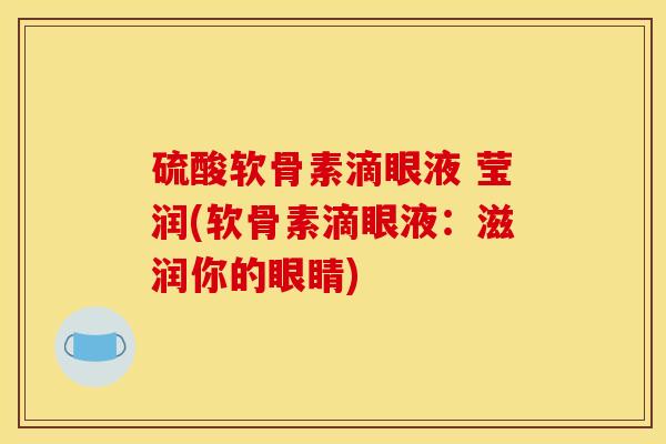 硫酸软骨素滴眼液 莹润(软骨素滴眼液：滋润你的眼睛)