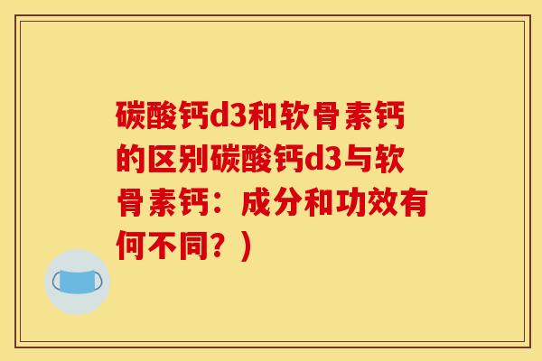 碳酸钙d3和软骨素钙的区别碳酸钙d3与软骨素钙：成分和功效有何不同？)