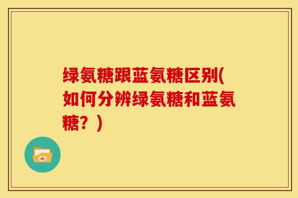 绿氨糖跟蓝氨糖区别(如何分辨绿氨糖和蓝氨糖？)
