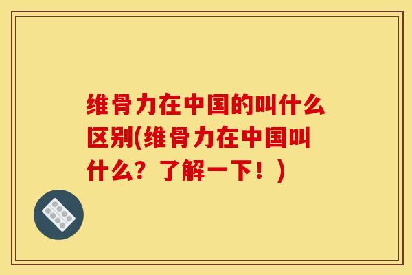 维骨力在中国的叫什么区别(维骨力在中国叫什么？了解一下！)