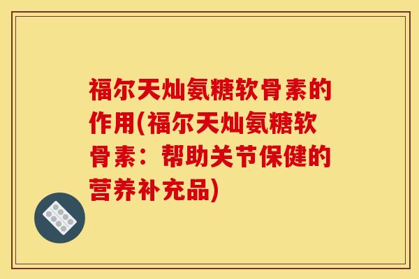 福尔天灿氨糖软骨素的作用(福尔天灿氨糖软骨素：帮助关节保健的营养补充品)