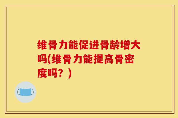 维骨力能促进骨龄增大吗(维骨力能提高骨密度吗？)