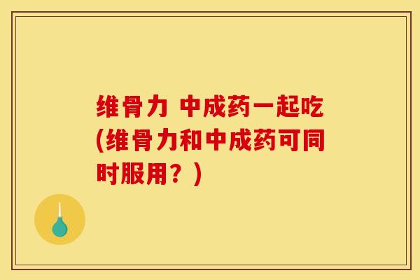 维骨力 中成药一起吃(维骨力和中成药可同时服用？)