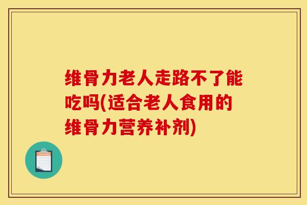 维骨力老人走路不了能吃吗(适合老人食用的维骨力营养补剂)