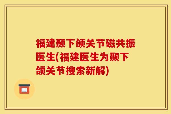 福建颞下颌关节磁共振医生(福建医生为颞下颌关节搜索新解)