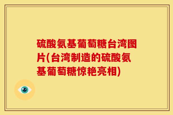 硫酸氨基葡萄糖台湾图片(台湾制造的硫酸氨基葡萄糖惊艳亮相)