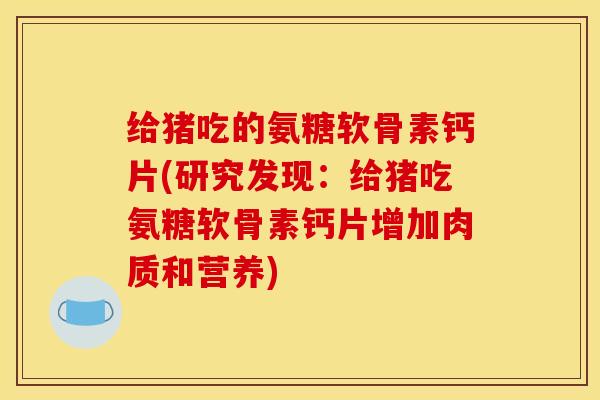 给猪吃的氨糖软骨素钙片(研究发现：给猪吃氨糖软骨素钙片增加肉质和营养)