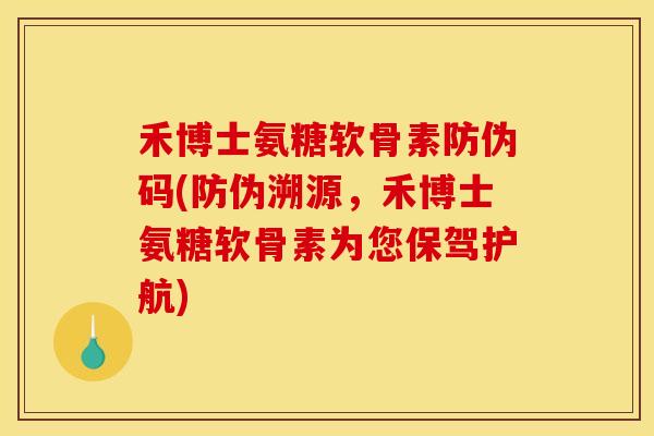 禾博士氨糖软骨素防伪码(防伪溯源，禾博士氨糖软骨素为您保驾护航)